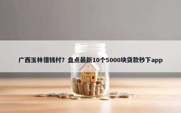 广西玉林借钱村?盘点最新10个5000块贷款秒下app