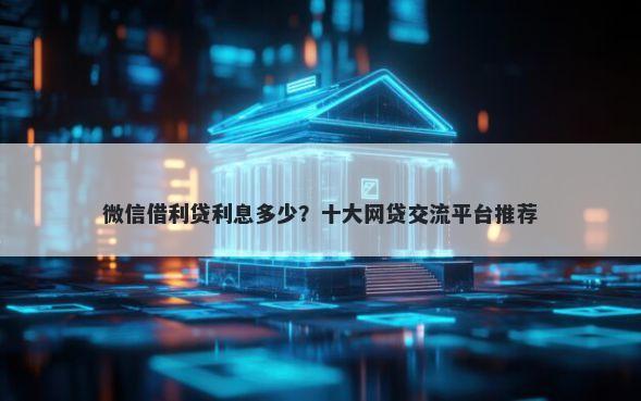 微信借利贷利息多少?十大网贷交流平台推荐