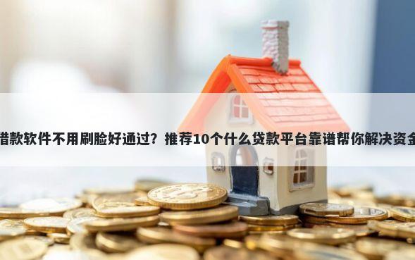 什么借款软件不用刷脸好通过？推荐10个什么贷款平台靠谱帮你解决资金问题
