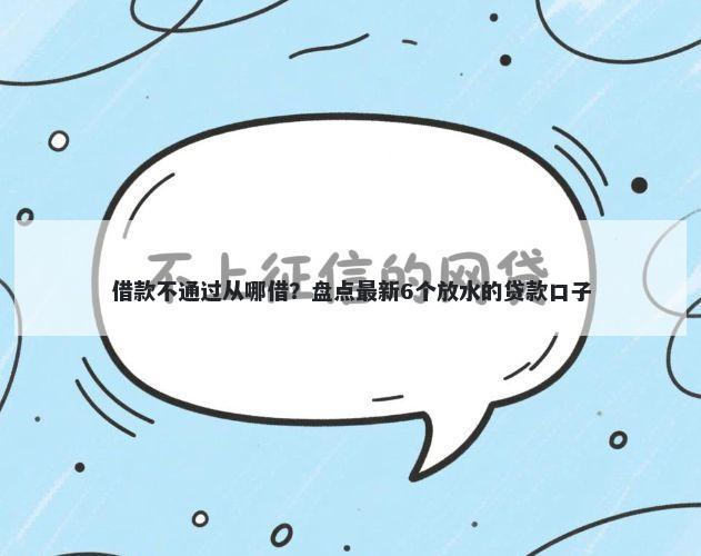 借款不通过从哪借?盘点最新6个放水的贷款口子
