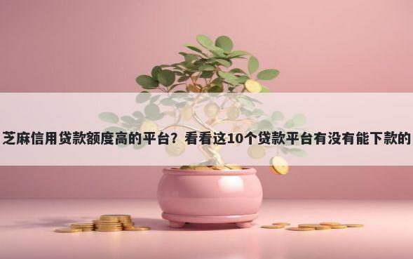 芝麻信用贷款额度高的平台？看看这10个贷款平台有没有能下款的