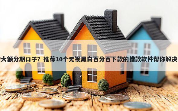 还有哪些大额分期口子？推荐10个无视黑白百分百下款的借款软件帮你解决资金问题