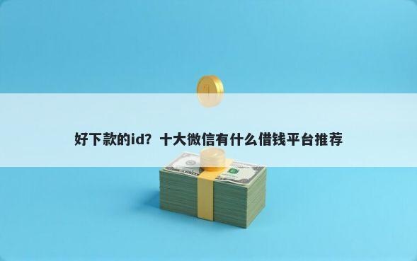 好下款的id?十大微信有什么借钱平台推荐