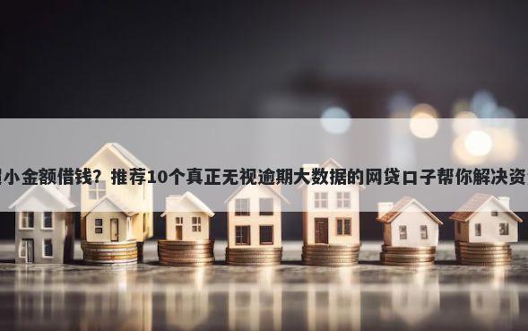 微信超小金额借钱？推荐10个真正无视逾期大数据的网贷口子帮你解决资金问题