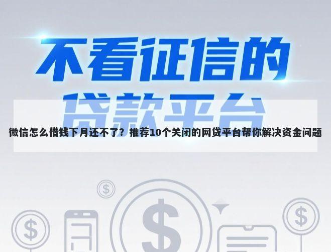 微信怎么借钱下月还不了？推荐10个关闭的网贷平台帮你解决资金问题