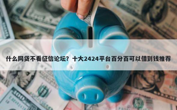 什么网贷不看征信论坛？十大2424平台百分百可以借到钱推荐