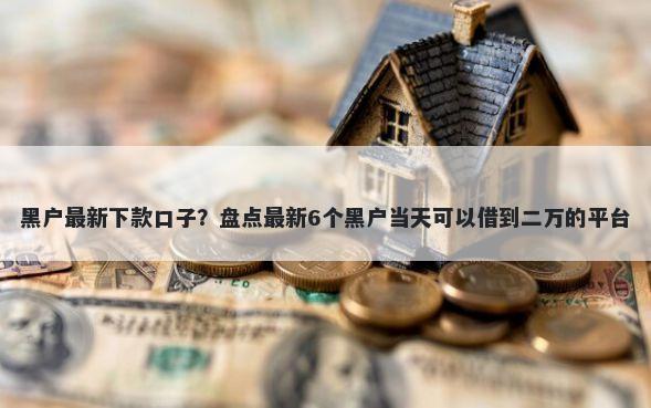 黑户最新下款口子？盘点最新6个黑户当天可以借到二万的平台