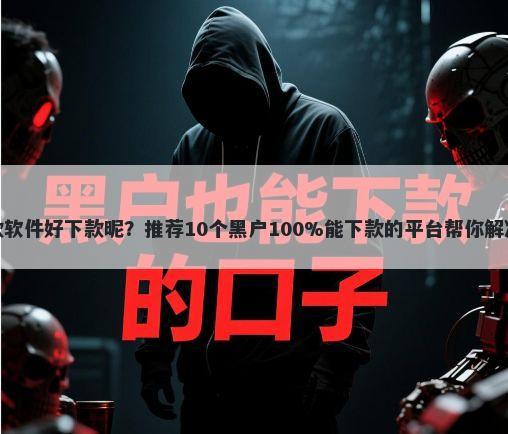 有什么贷款软件好下款昵?推荐10个黑户100%能下款的平台帮你解决资金问题