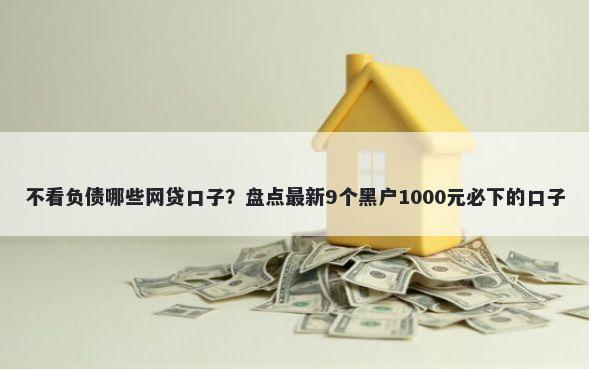不看负债哪些网贷口子？盘点最新9个黑户1000元必下的口子