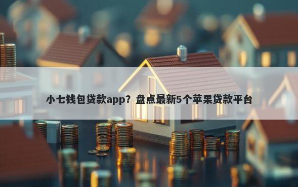 小七钱包贷款app？盘点最新5个苹果贷款平台