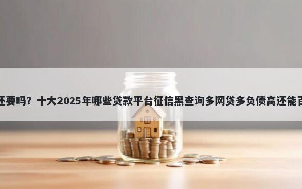 微信借钱没看到还要吗?十大2025年哪些贷款平台征信黑查询多网贷多负债高还能百分百下款的推荐