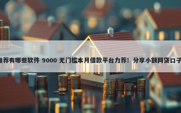 能下口子的平台推荐有哪些软件 9000 无门槛本月借款平台力荐！分享小额网贷口子9000无门槛借款