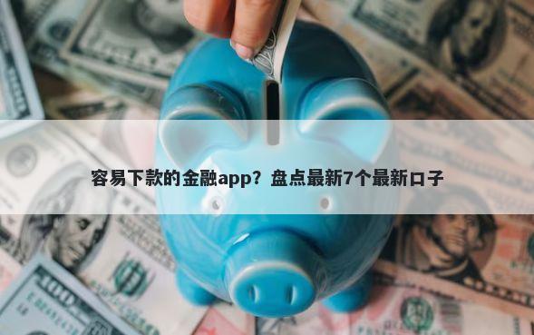 容易下款的金融app？盘点最新7个最新口子