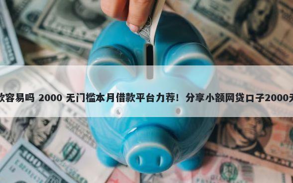 富宝贷下款容易吗 2000 无门槛本月借款平台力荐！分享小额网贷口子2000无门槛借款
