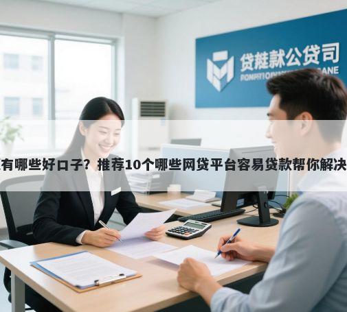 网贷大额有哪些好口子？推荐10个哪些网贷平台容易贷款帮你解决资金问题