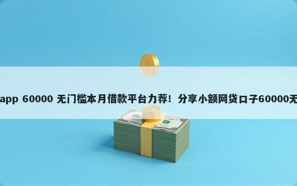 白户借钱app 60000 无门槛本月借款平台力荐！分享小额网贷口子60000无门槛借款