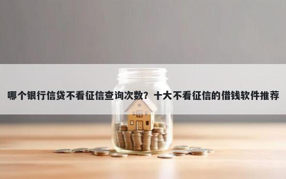 哪个银行信贷不看征信查询次数?十大不看征信的借钱软件推荐