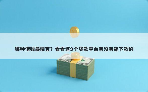哪种借钱最便宜？看看这9个贷款平台有没有能下款的