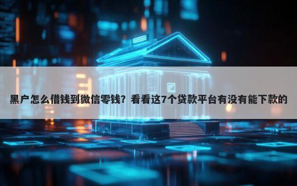黑户怎么借钱到微信零钱？看看这7个贷款平台有没有能下款的