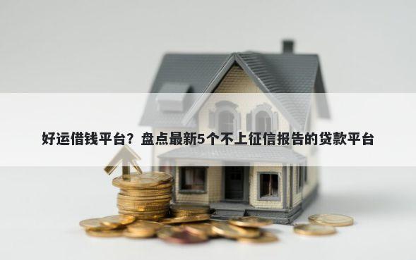 好运借钱平台？盘点最新5个不上征信报告的贷款平台