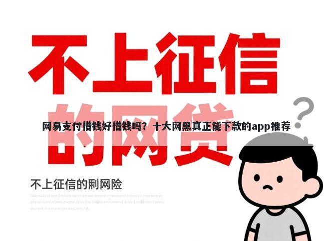 网易支付借钱好借钱吗？十大网黑真正能下款的app推荐
