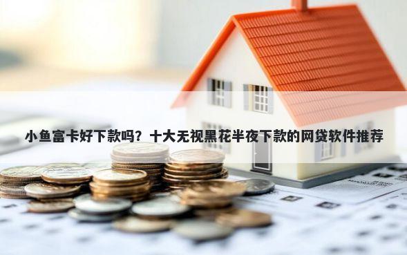 小鱼富卡好下款吗？十大无视黑花半夜下款的网贷软件推荐