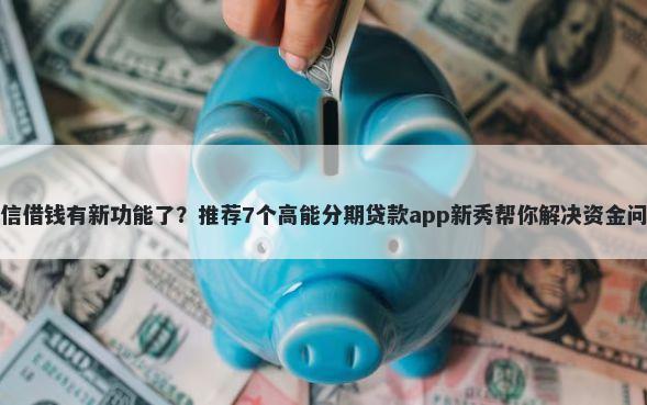 微信借钱有新功能了？推荐7个高能分期贷款app新秀帮你解决资金问题