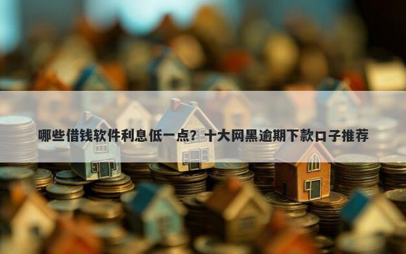 哪些借钱软件利息低一点？十大网黑逾期下款口子推荐