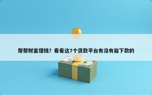 帮帮财富借钱？看看这7个贷款平台有没有能下款的
