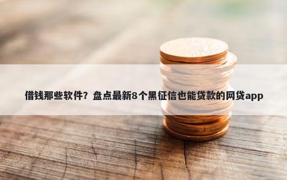 借钱那些软件？盘点最新8个黑征信也能贷款的网贷app