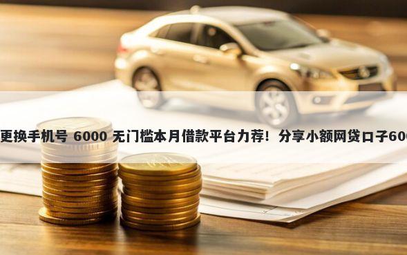 哪些口子支持更换手机号 6000 无门槛本月借款平台力荐！分享小额网贷口子6000无门槛借款