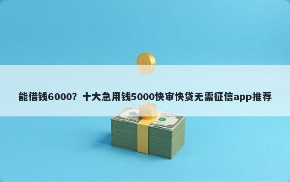 能借钱6000？十大急用钱5000快审快贷无需征信app推荐