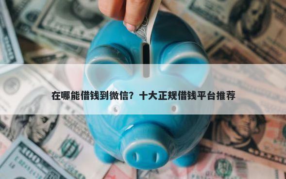 在哪能借钱到微信？十大正规借钱平台推荐