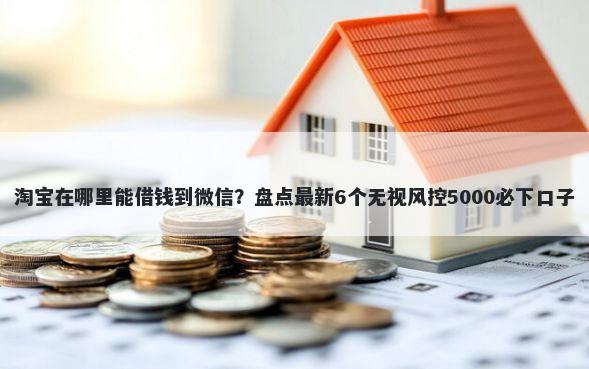 淘宝在哪里能借钱到微信？盘点最新6个无视风控5000必下口子