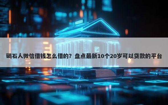 碣石人微信借钱怎么借的？盘点最新10个20岁可以贷款的平台