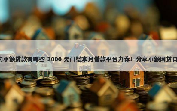 容易下款不看征信的小额贷款有哪些 2000 无门槛本月借款平台力荐！分享小额网贷口子2000无门槛借款