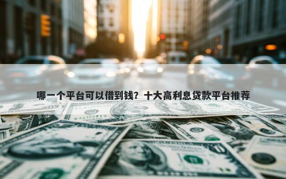 哪一个平台可以借到钱？十大高利息贷款平台推荐