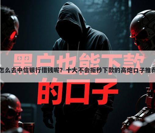 怎么去中信银行借钱呢？十大不会拒秒下款的高炮口子推荐