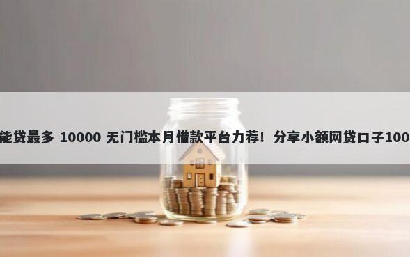 哪个网贷平台能贷最多 10000 无门槛本月借款平台力荐！分享小额网贷口子10000无门槛借款
