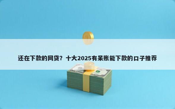还在下款的网贷？十大2025有呆账能下款的口子推荐