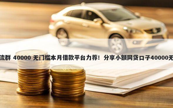 黑口子交流群 40000 无门槛本月借款平台力荐！分享小额网贷口子40000无门槛借款