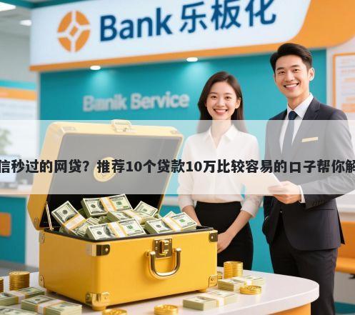 微信不看征信秒过的网贷？推荐10个贷款10万比较容易的口子帮你解决资金问题