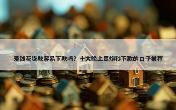 爱钱花贷款容易下款吗？十大晚上高炮秒下款的口子推荐