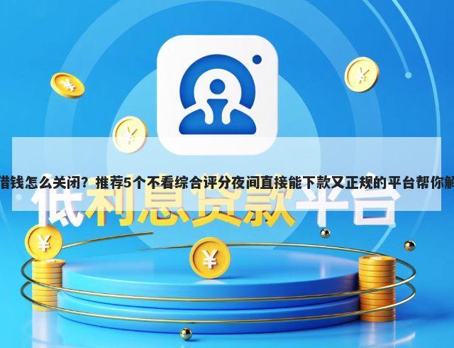 微信爱付付借钱怎么关闭？推荐5个不看综合评分夜间直接能下款又正规的平台帮你解决资金问题