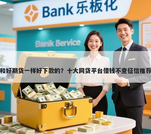 和好期贷一样好下款的？十大网贷平台借钱不查征信推荐