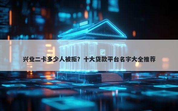 兴业二卡多少人被拒？十大贷款平台名字大全推荐