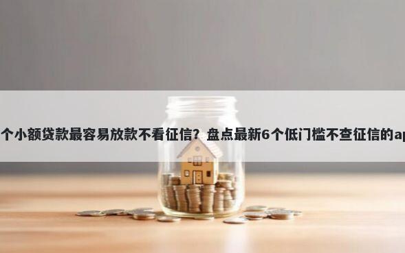 哪个小额贷款最容易放款不看征信？盘点最新6个低门槛不查征信的app