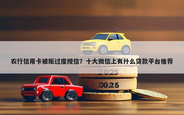 农行信用卡被拒过度授信？十大微信上有什么贷款平台推荐