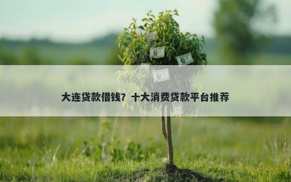 大连贷款借钱？十大消费贷款平台推荐