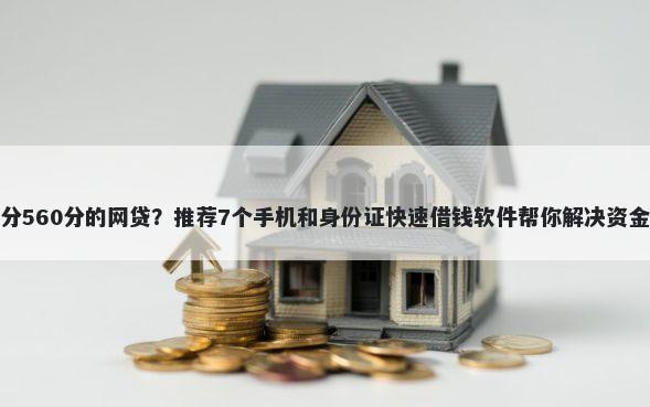 芝麻分560分的网贷？推荐7个手机和身份证快速借钱软件帮你解决资金问题